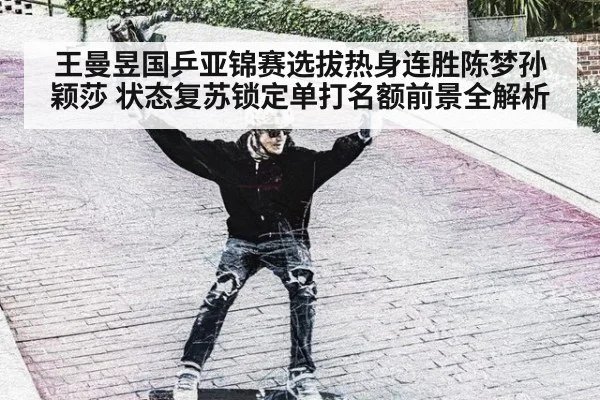 王曼昱国乒亚锦赛选拔热身连胜陈梦孙颖莎 状态复苏锁定单打名额前景全解析