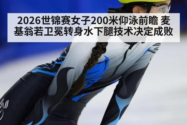 2026世锦赛女子200米仰泳前瞻 麦基翁若卫冕转身水下腿技术决定成败
