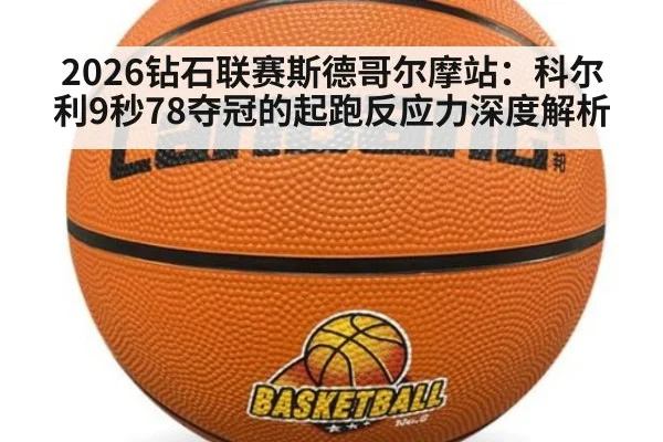 2026钻石联赛斯德哥尔摩站：科尔利9秒78夺冠的起跑反应力深度解析