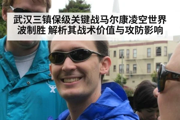 武汉三镇保级关键战马尔康凌空世界波制胜 解析其战术价值与攻防影响