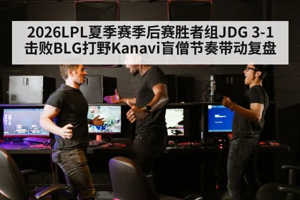 2026LPL夏季赛季后赛胜者组JDG 3-1击败BLG打野Kanavi盲僧节奏带动复盘
