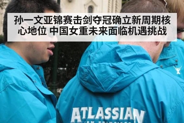 孙一文亚锦赛击剑夺冠确立新周期核心地位 中国女重未来面临机遇挑战