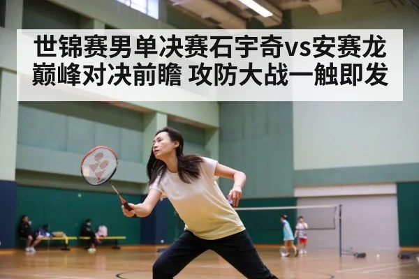 世锦赛男单决赛石宇奇vs安赛龙 巅峰对决前瞻 攻防大战一触即发